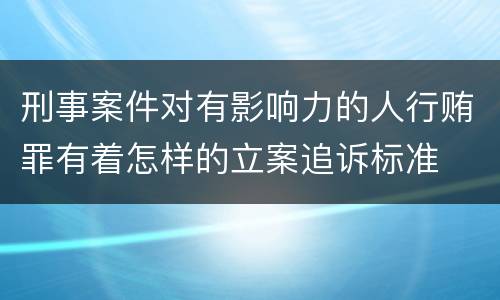 刑事案件对有影响力的人行贿罪有着怎样的立案追诉标准