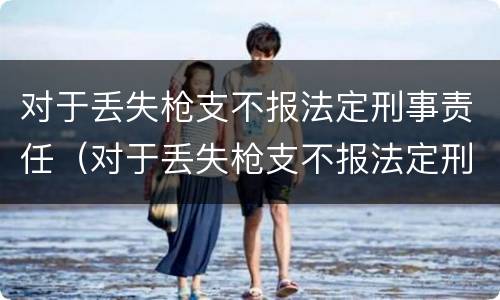 对于丢失枪支不报法定刑事责任（对于丢失枪支不报法定刑事责任怎么处理）