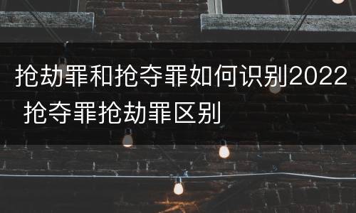 抢劫罪和抢夺罪如何识别2022 抢夺罪抢劫罪区别
