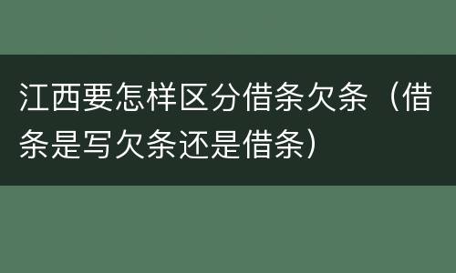 江西要怎样区分借条欠条（借条是写欠条还是借条）