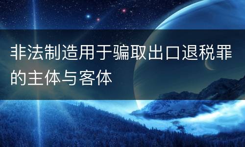 非法制造用于骗取出口退税罪的主体与客体