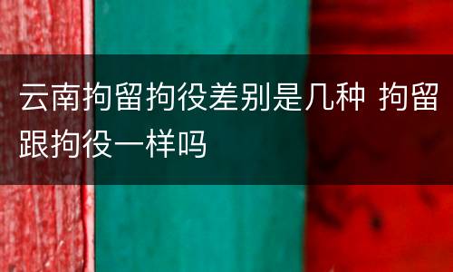 云南拘留拘役差别是几种 拘留跟拘役一样吗