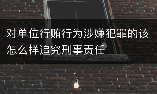 对单位行贿行为涉嫌犯罪的该怎么样追究刑事责任