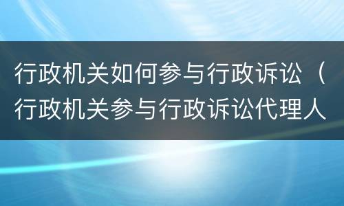 行政机关如何参与行政诉讼（行政机关参与行政诉讼代理人授权委托书）