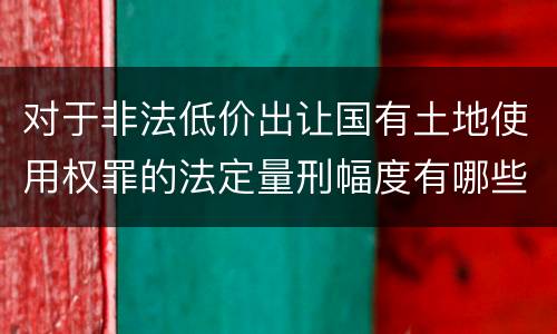 对于非法低价出让国有土地使用权罪的法定量刑幅度有哪些