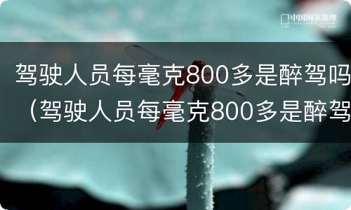 驾驶人员每毫克800多是醉驾吗（驾驶人员每毫克800多是醉驾吗判几年）