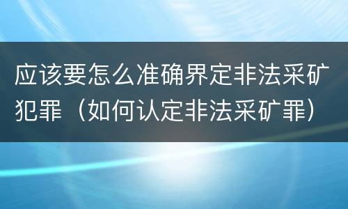 应该要怎么准确界定非法采矿犯罪（如何认定非法采矿罪）