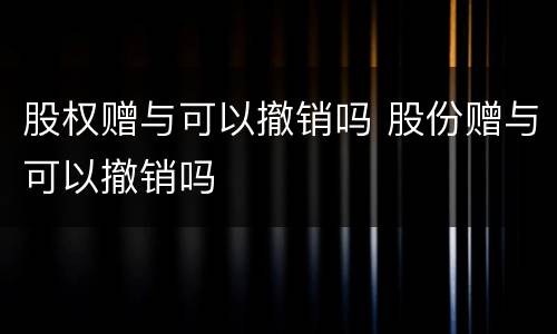 股权赠与可以撤销吗 股份赠与可以撤销吗
