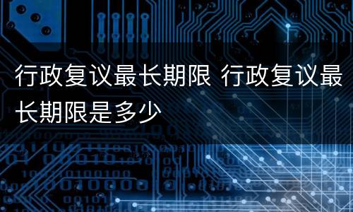 行政复议最长期限 行政复议最长期限是多少