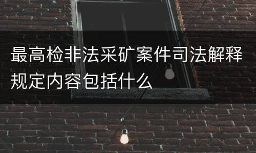 最高检非法采矿案件司法解释规定内容包括什么