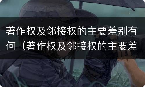 著作权及邻接权的主要差别有何（著作权及邻接权的主要差别有何规定）