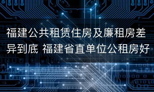 福建公共租赁住房及廉租房差异到底 福建省直单位公租房好不好