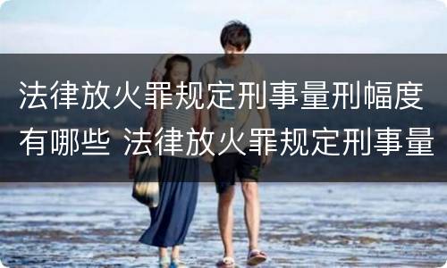 法律放火罪规定刑事量刑幅度有哪些 法律放火罪规定刑事量刑幅度有哪些标准