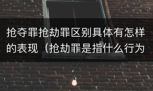 抢夺罪抢劫罪区别具体有怎样的表现（抢劫罪是指什么行为?）