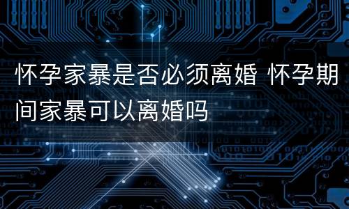 怀孕家暴是否必须离婚 怀孕期间家暴可以离婚吗