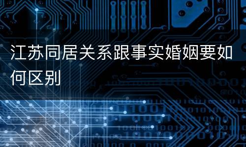 江苏同居关系跟事实婚姻要如何区别