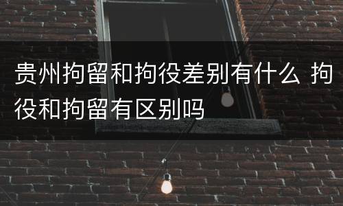 贵州拘留和拘役差别有什么 拘役和拘留有区别吗