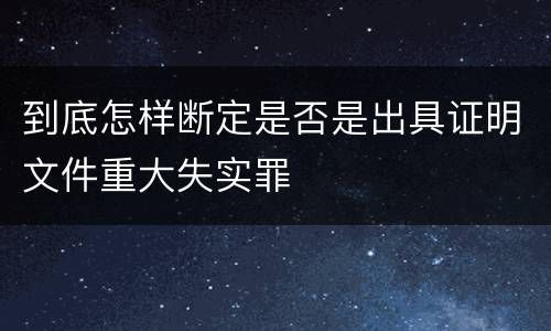 到底怎样断定是否是出具证明文件重大失实罪