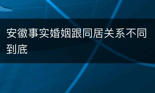 安徽事实婚姻跟同居关系不同到底
