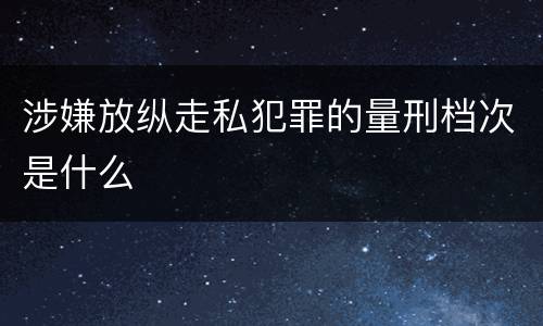 涉嫌放纵走私犯罪的量刑档次是什么