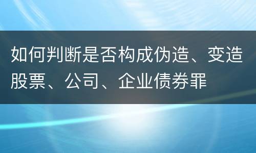 如何判断是否构成伪造、变造股票、公司、企业债券罪