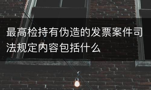 最高检持有伪造的发票案件司法规定内容包括什么