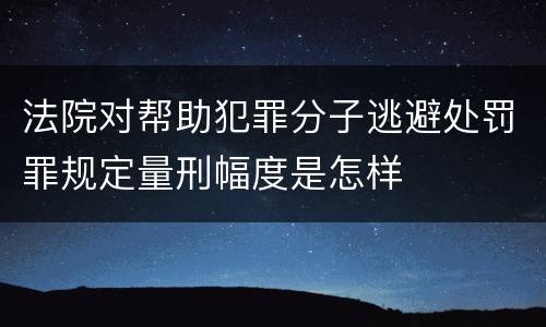 法院对帮助犯罪分子逃避处罚罪规定量刑幅度是怎样