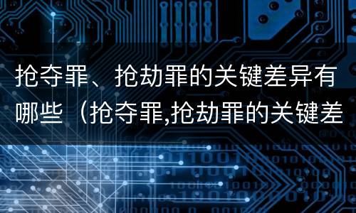 抢夺罪、抢劫罪的关键差异有哪些（抢夺罪,抢劫罪的关键差异有哪些特点）