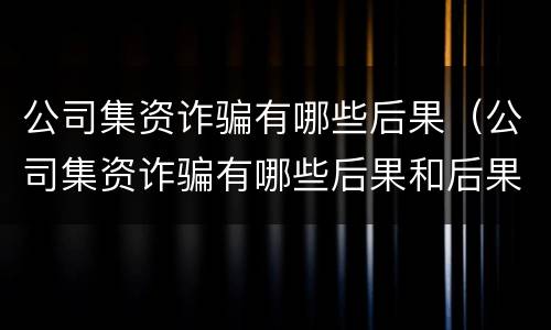 公司集资诈骗有哪些后果（公司集资诈骗有哪些后果和后果）