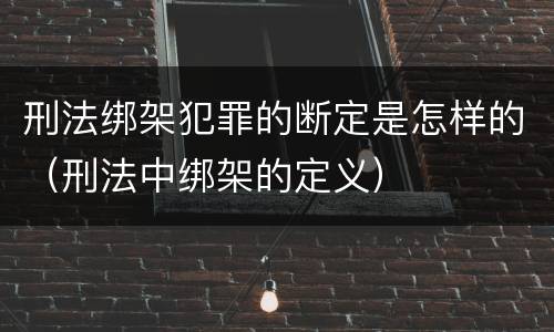 刑法绑架犯罪的断定是怎样的（刑法中绑架的定义）