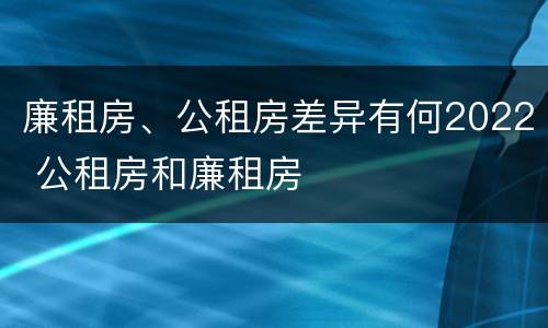 廉租房、公租房差异有何2022 公租房和廉租房