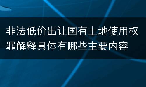 非法低价出让国有土地使用权罪解释具体有哪些主要内容