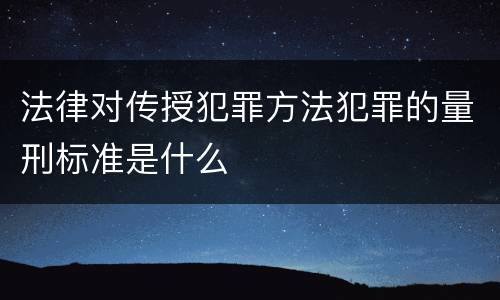法律对传授犯罪方法犯罪的量刑标准是什么