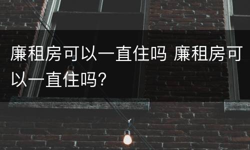 廉租房可以一直住吗 廉租房可以一直住吗?