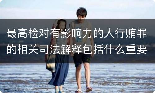最高检对有影响力的人行贿罪的相关司法解释包括什么重要内容