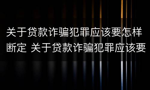 关于贷款诈骗犯罪应该要怎样断定 关于贷款诈骗犯罪应该要怎样断定罪