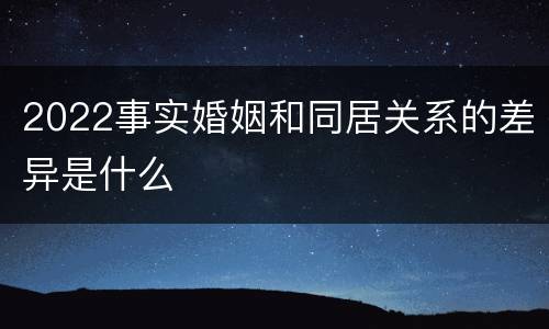 2022事实婚姻和同居关系的差异是什么