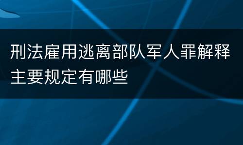 刑法雇用逃离部队军人罪解释主要规定有哪些