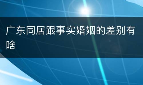 广东同居跟事实婚姻的差别有啥