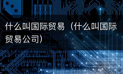 什么叫国际贸易（什么叫国际贸易公司）