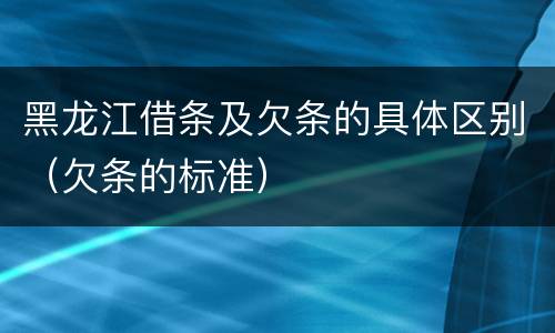黑龙江借条及欠条的具体区别（欠条的标准）