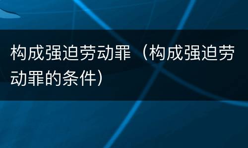 构成强迫劳动罪（构成强迫劳动罪的条件）
