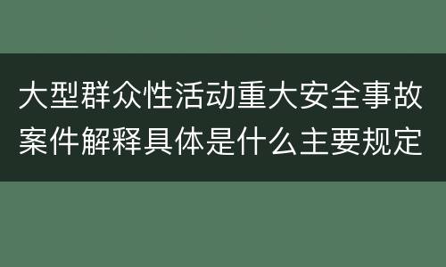 大型群众性活动重大安全事故案件解释具体是什么主要规定