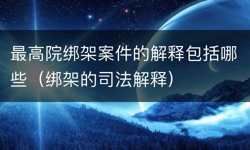 最高院绑架案件的解释包括哪些（绑架的司法解释）