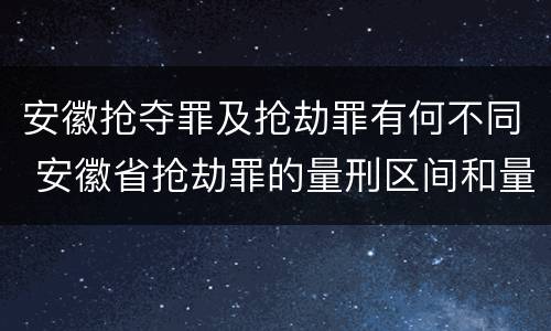 安徽抢夺罪及抢劫罪有何不同 安徽省抢劫罪的量刑区间和量刑情节