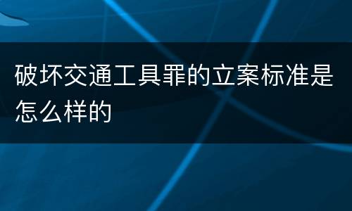 破坏交通工具罪的立案标准是怎么样的