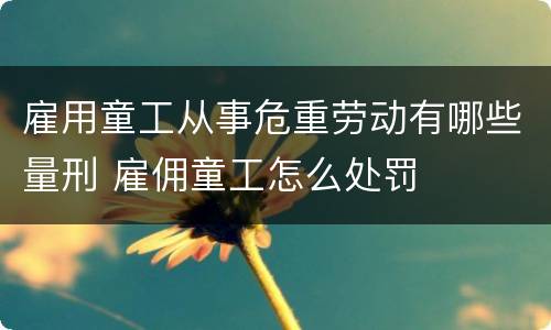 雇用童工从事危重劳动有哪些量刑 雇佣童工怎么处罚