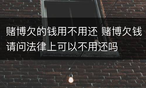 赌博欠的钱用不用还 赌博欠钱请问法律上可以不用还吗