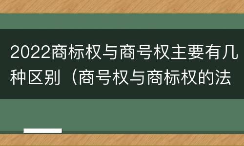 2022商标权与商号权主要有几种区别（商号权与商标权的法律冲突与解决）