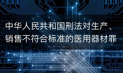 中华人民共和国刑法对生产、销售不符合标准的医用器材罪既遂如何处罚